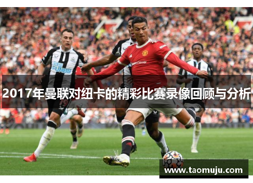 2017年曼联对纽卡的精彩比赛录像回顾与分析