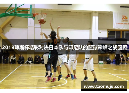 2019琼斯杯精彩对决日本队与印尼队的篮球巅峰之战回顾