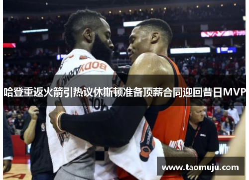 哈登重返火箭引热议休斯顿准备顶薪合同迎回昔日MVP