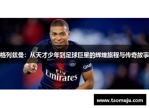 格列兹曼：从天才少年到足球巨星的辉煌旅程与传奇故事