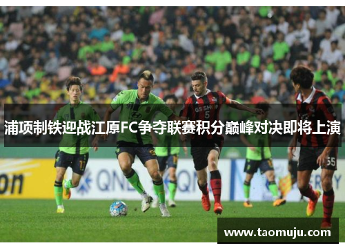 浦项制铁迎战江原FC争夺联赛积分巅峰对决即将上演